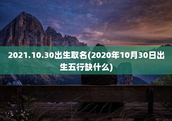 2021.10.30出生取名(2020年10月30日出生五行缺什么)