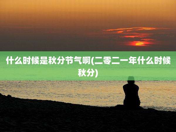 什么时候是秋分节气啊(二零二一年什么时候秋分)
