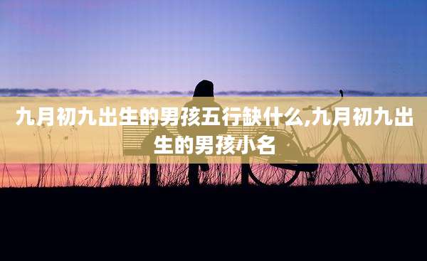 九月初九出生的男孩五行缺什么,九月初九出生的男孩小名