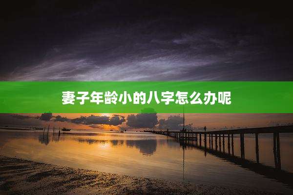妻子年龄小的八字怎么办呢