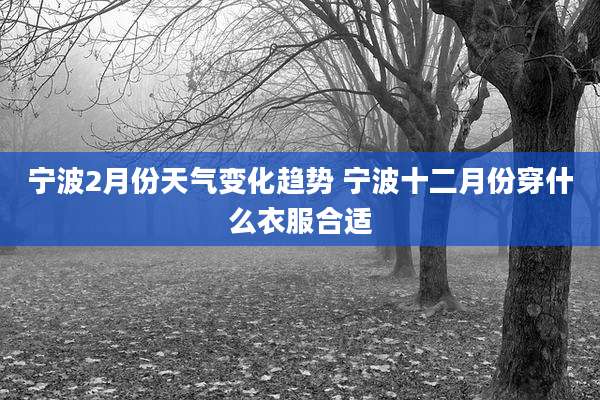 宁波2月份天气变化趋势 宁波十二月份穿什么衣服合适