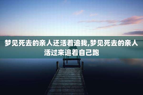 梦见死去的亲人还活着追我,梦见死去的亲人活过来追着自己跑