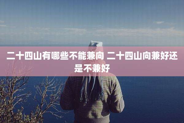 二十四山有哪些不能兼向 二十四山向兼好还是不兼好