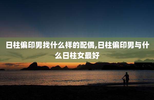 日柱偏印男找什么样的配偶,日柱偏印男与什么日柱女最好