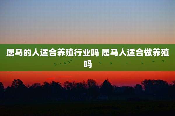 属马的人适合养殖行业吗 属马人适合做养殖吗