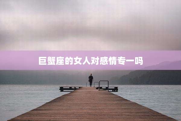 巨蟹座的女人对感情专一吗