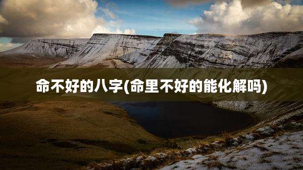 命不好的八字(命里不好的能化解吗)