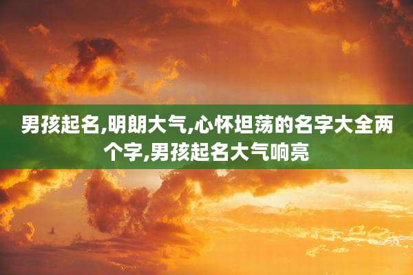男孩起名,明朗大气,心怀坦荡的名字大全两个字,男孩起名大气响亮