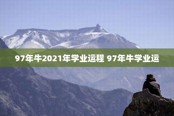 97年牛2021年学业运程 97年牛学业运