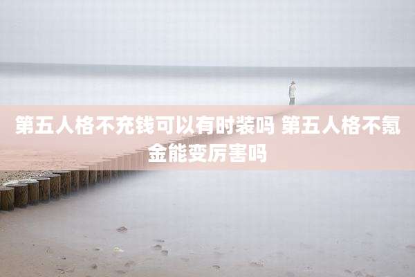 第五人格不充钱可以有时装吗 第五人格不氪金能变厉害吗
