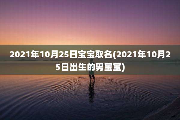 2021年10月25日宝宝取名(2021年10月25日出生的男宝宝)
