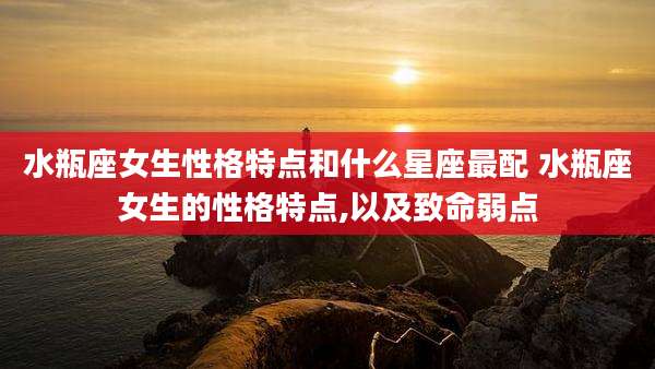 水瓶座女生性格特点和什么星座最配 水瓶座女生的性格特点,以及致命弱点