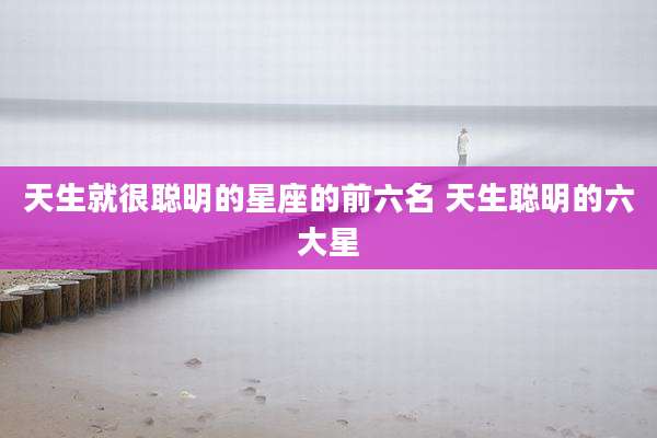 天生就很聪明的星座的前六名 天生聪明的六大星