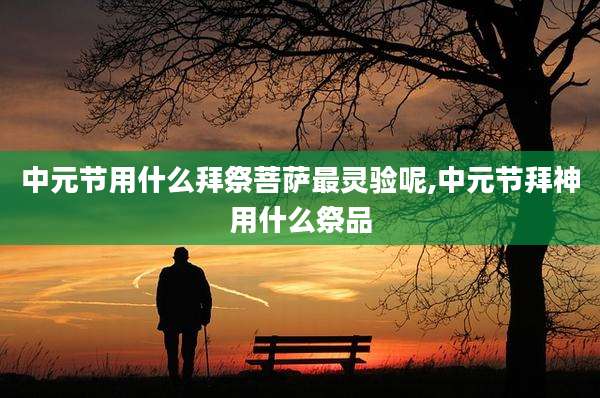 中元节用什么拜祭菩萨最灵验呢,中元节拜神用什么祭品