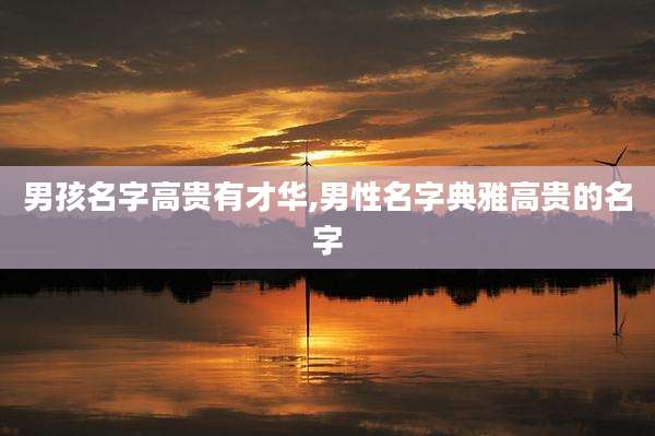 男孩名字高贵有才华,男性名字典雅高贵的名字
