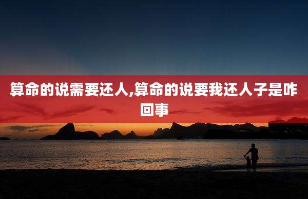 算命的说需要还人,算命的说要我还人子是咋回事