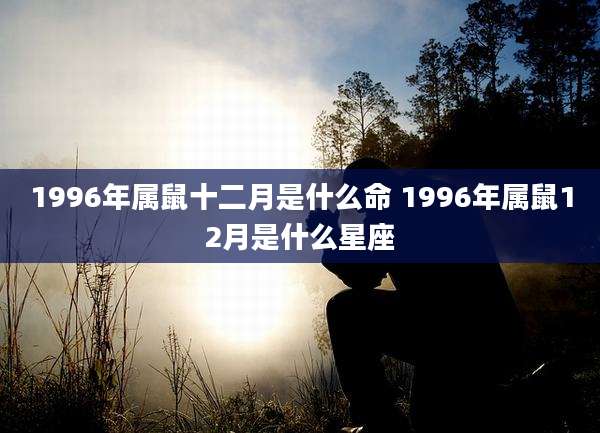 1996年属鼠十二月是什么命 1996年属鼠12月是什么星座