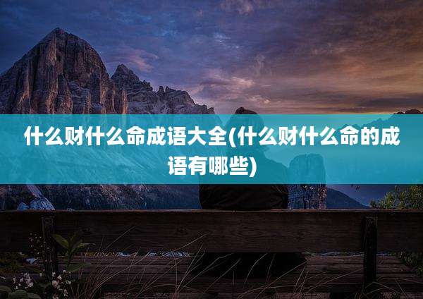 什么财什么命成语大全(什么财什么命的成语有哪些)