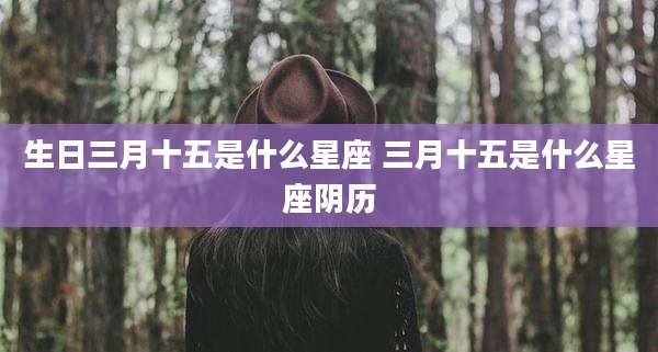 生日三月十五是什么星座 三月十五是什么星座阴历