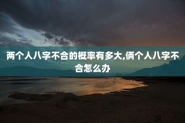 两个人八字不合的概率有多大,俩个人八字不合怎么办