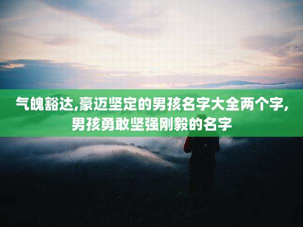 气魄豁达,豪迈坚定的男孩名字大全两个字,男孩勇敢坚强刚毅的名字