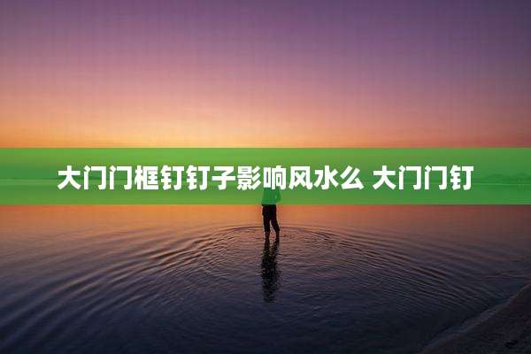 大门门框钉钉子影响风水么 大门门钉