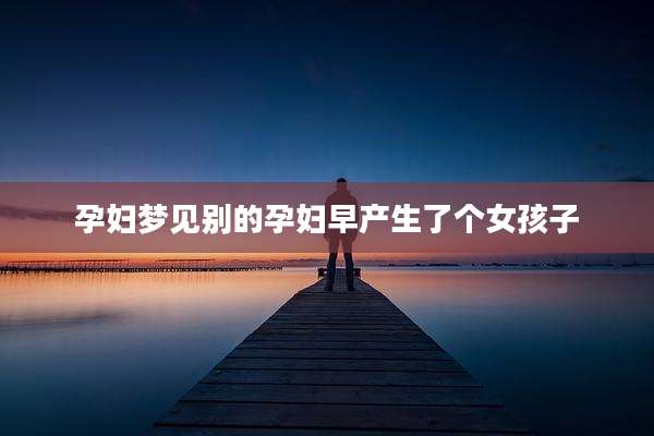孕妇梦见别的孕妇早产生了个女孩子