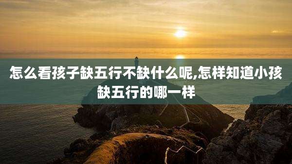 怎么看孩子缺五行不缺什么呢,怎样知道小孩缺五行的哪一样