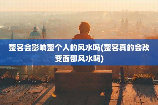整容会影响整个人的风水吗(整容真的会改变面部风水吗)