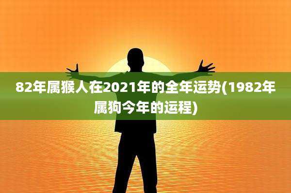 82年属猴人在2021年的全年运势(1982年属狗今年的运程)
