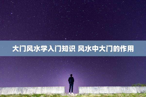 大门风水学入门知识 风水中大门的作用