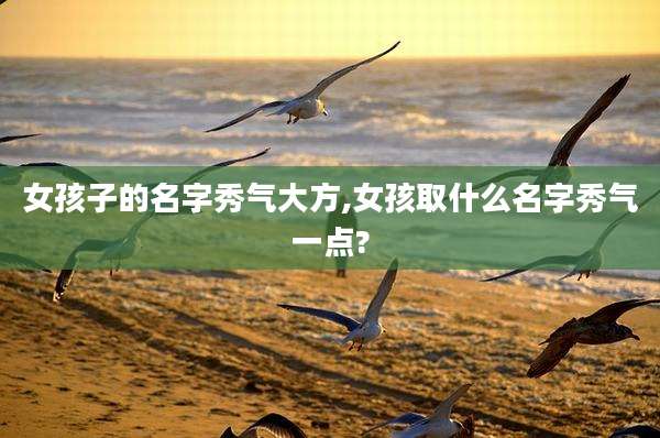 女孩子的名字秀气大方,女孩取什么名字秀气一点?
