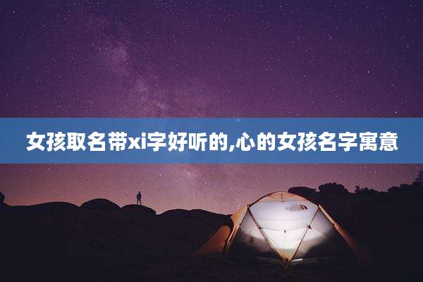 女孩取名带xi字好听的,心的女孩名字寓意