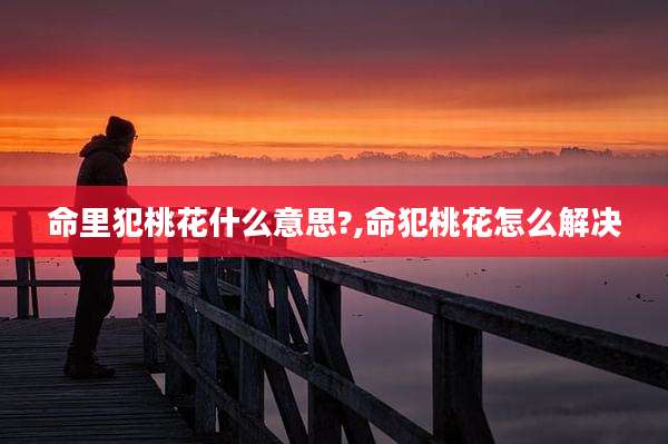 命里犯桃花什么意思?,命犯桃花怎么解决
