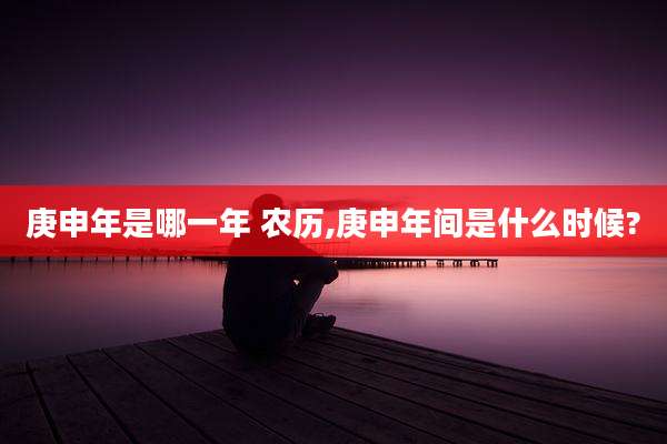 庚申年是哪一年 农历,庚申年间是什么时候?