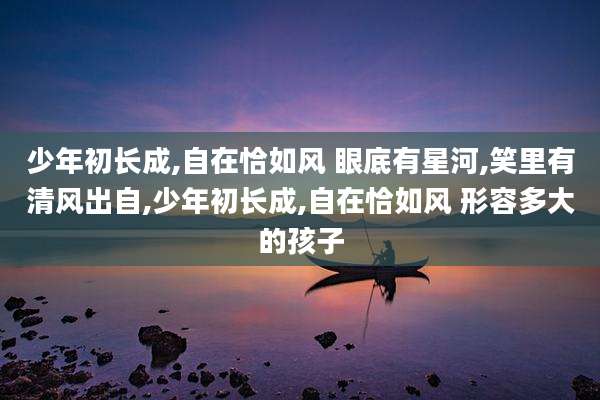 少年初长成,自在恰如风 眼底有星河,笑里有清风出自,少年初长成,自在恰如风 形容多大的孩子