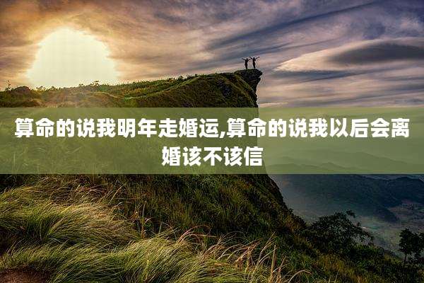算命的说我明年走婚运,算命的说我以后会离婚该不该信