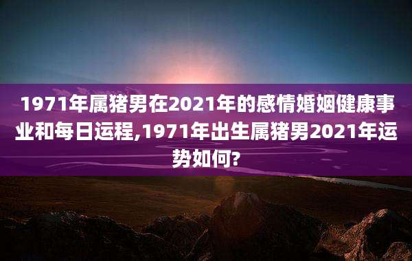 1971年属猪男在2021年的感情婚姻健康事业和每日运程,1971年出生属猪男2021年运势如何?
