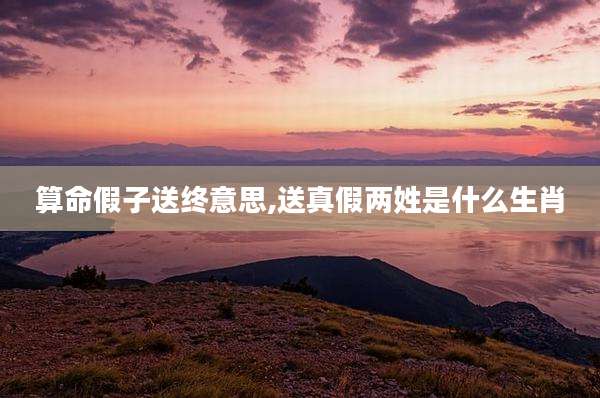 算命假子送终意思,送真假两姓是什么生肖