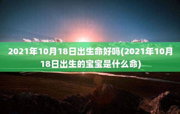 2021年10月18日出生命好吗(2021年10月18日出生的宝宝是什么命)