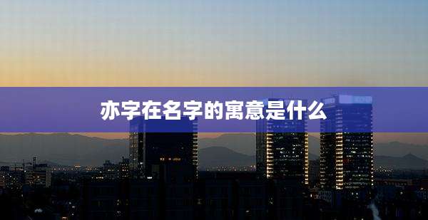 亦字在名字的寓意是什么