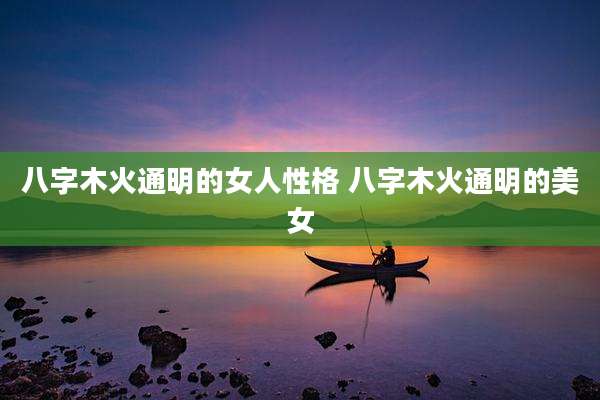 八字木火通明的女人性格 八字木火通明的美女