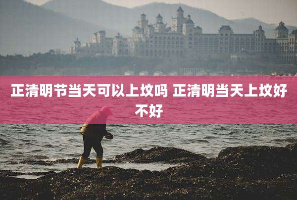 正清明节当天可以上坟吗 正清明当天上坟好不好