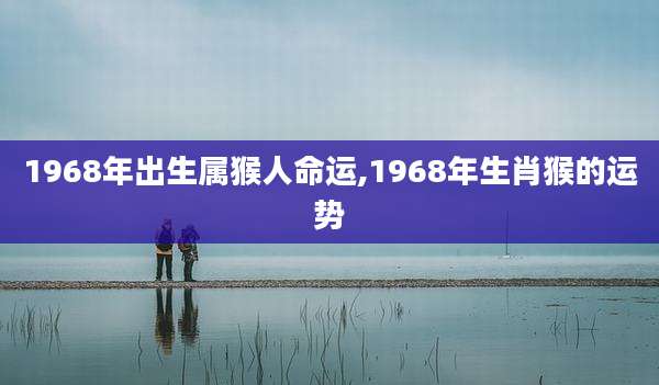 1968年出生属猴人命运,1968年生肖猴的运势