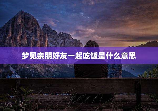 梦见亲朋好友一起吃饭是什么意思