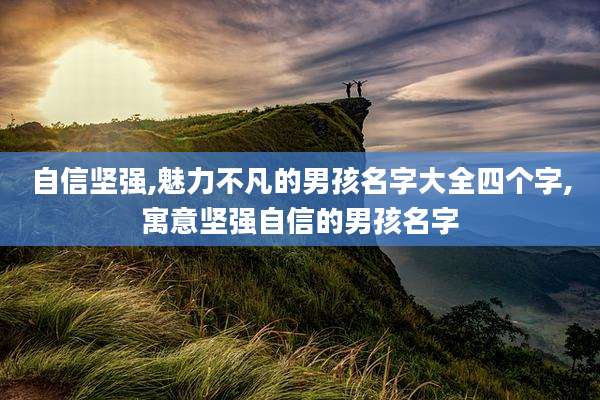 自信坚强,魅力不凡的男孩名字大全四个字,寓意坚强自信的男孩名字
