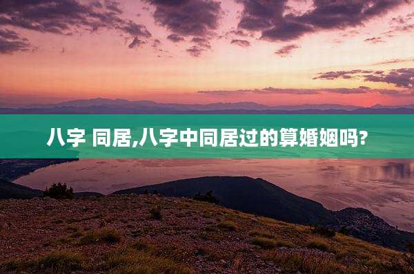 八字 同居,八字中同居过的算婚姻吗?