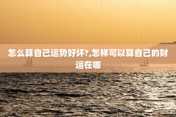 怎么算自己运势好坏?,怎样可以算自己的财运在哪
