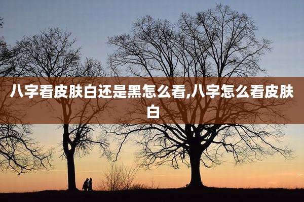 八字看皮肤白还是黑怎么看,八字怎么看皮肤白