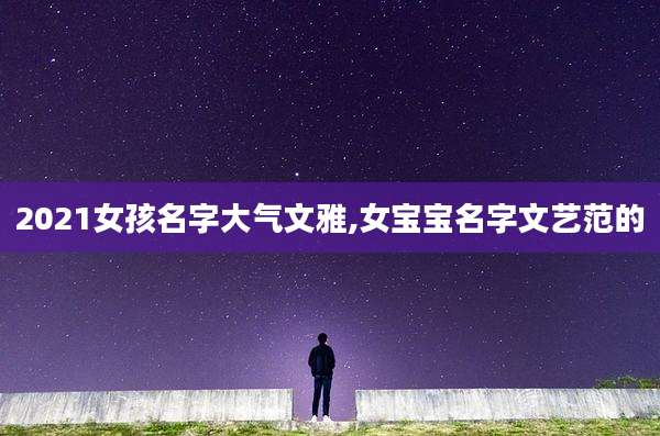 2021女孩名字大气文雅,女宝宝名字文艺范的